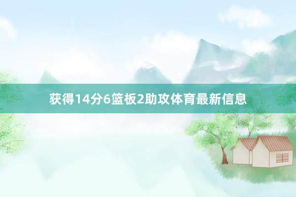 获得14分6篮板2助攻体育最新信息