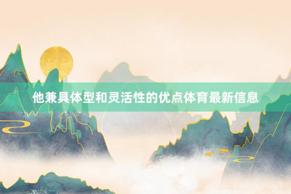 他兼具体型和灵活性的优点体育最新信息