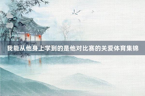 我能从他身上学到的是他对比赛的关爱体育集锦