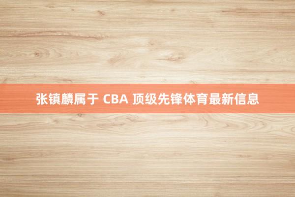 张镇麟属于 CBA 顶级先锋体育最新信息