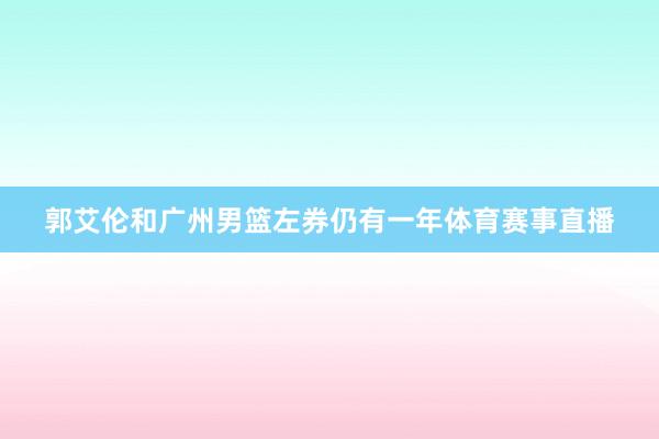 郭艾伦和广州男篮左券仍有一年体育赛事直播