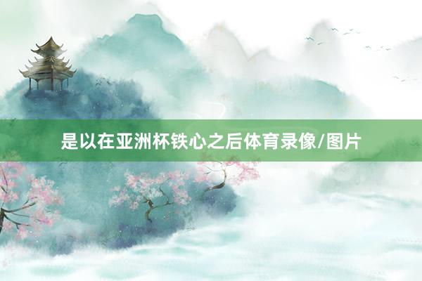 是以在亚洲杯铁心之后体育录像/图片