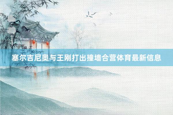 塞尔吉尼奥与王刚打出撞墙合营体育最新信息