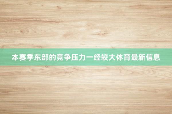 本赛季东部的竞争压力一经较大体育最新信息