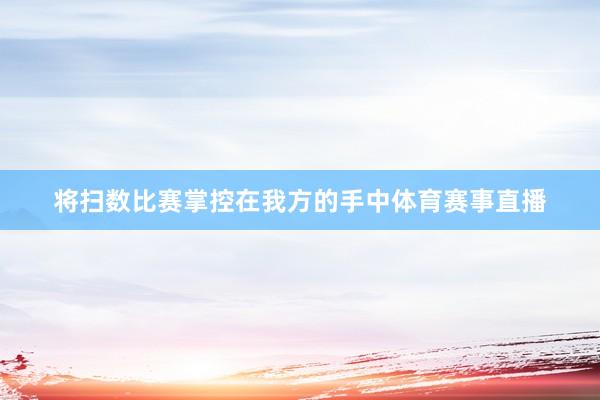 将扫数比赛掌控在我方的手中体育赛事直播