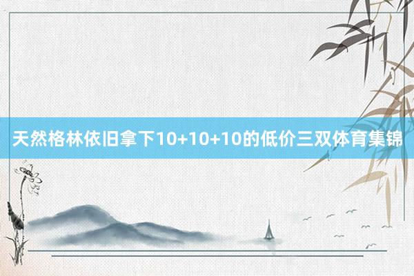 天然格林依旧拿下10+10+10的低价三双体育集锦