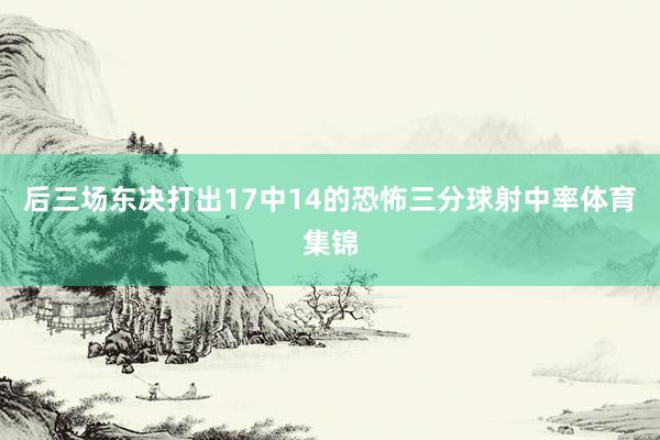 后三场东决打出17中14的恐怖三分球射中率体育集锦
