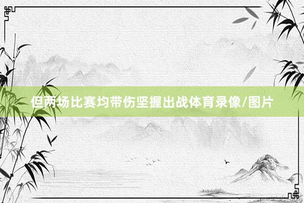 但两场比赛均带伤坚握出战体育录像/图片