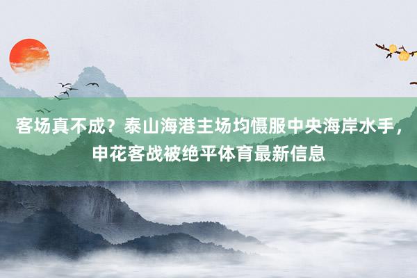 客场真不成？泰山海港主场均慑服中央海岸水手，申花客战被绝平体育最新信息