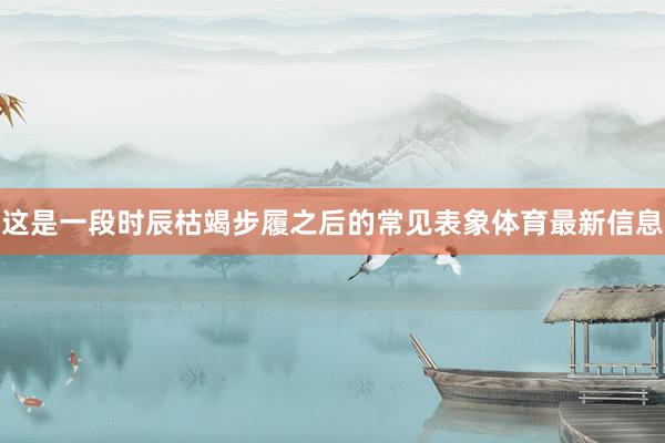这是一段时辰枯竭步履之后的常见表象体育最新信息
