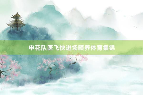 申花队医飞快进场颐养体育集锦