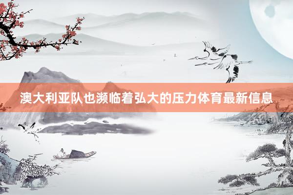 澳大利亚队也濒临着弘大的压力体育最新信息