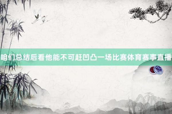 咱们总结后看他能不可赶凹凸一场比赛体育赛事直播