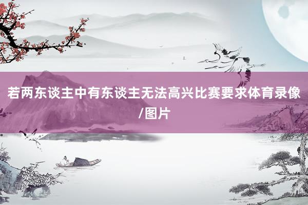 若两东谈主中有东谈主无法高兴比赛要求体育录像/图片