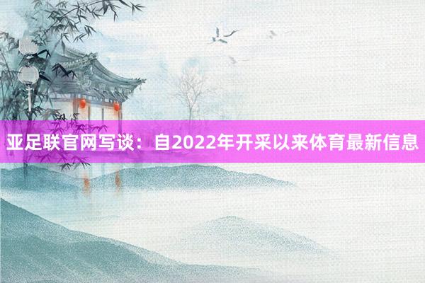 亚足联官网写谈：自2022年开采以来体育最新信息