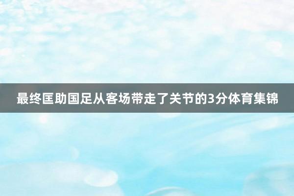 最终匡助国足从客场带走了关节的3分体育集锦