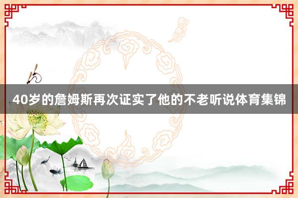40岁的詹姆斯再次证实了他的不老听说体育集锦