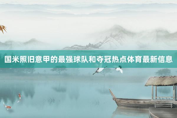 国米照旧意甲的最强球队和夺冠热点体育最新信息