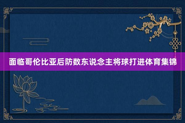 面临哥伦比亚后防数东说念主将球打进体育集锦