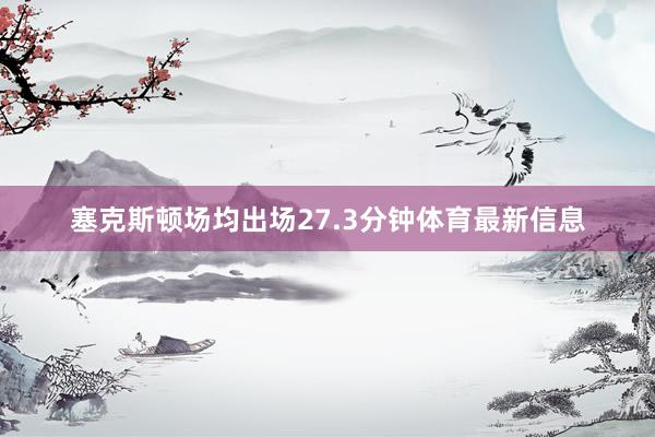 塞克斯顿场均出场27.3分钟体育最新信息
