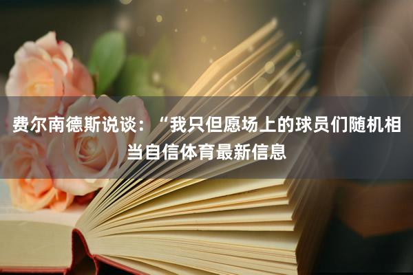 费尔南德斯说谈：“我只但愿场上的球员们随机相当自信体育最新信息