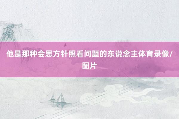 他是那种会思方针照看问题的东说念主体育录像/图片