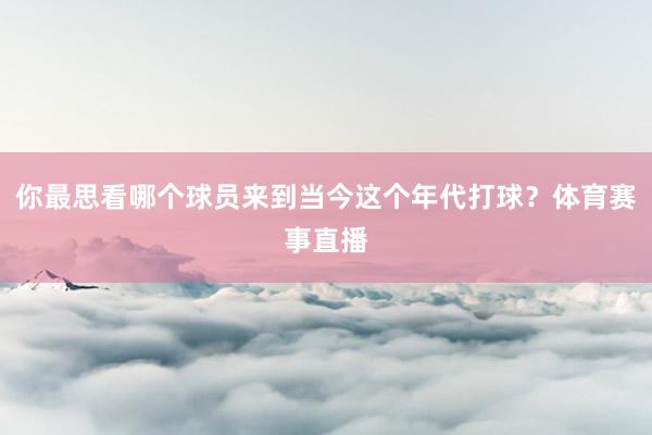 你最思看哪个球员来到当今这个年代打球？体育赛事直播