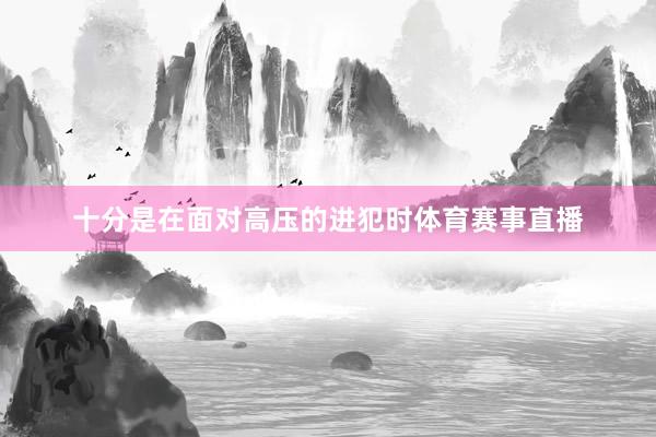 十分是在面对高压的进犯时体育赛事直播