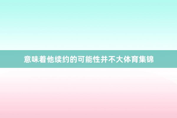 意味着他续约的可能性并不大体育集锦