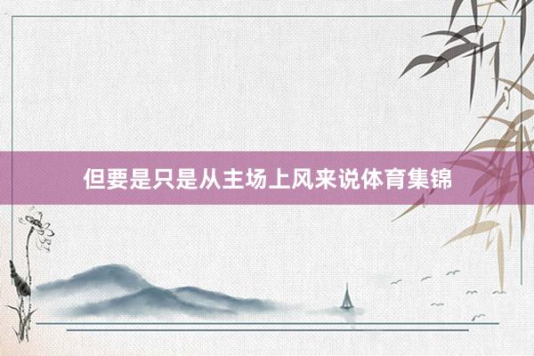 但要是只是从主场上风来说体育集锦