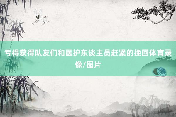 亏得获得队友们和医护东谈主员赶紧的挽回体育录像/图片
