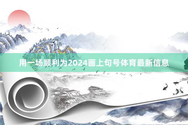 用一场顺利为2024画上句号体育最新信息