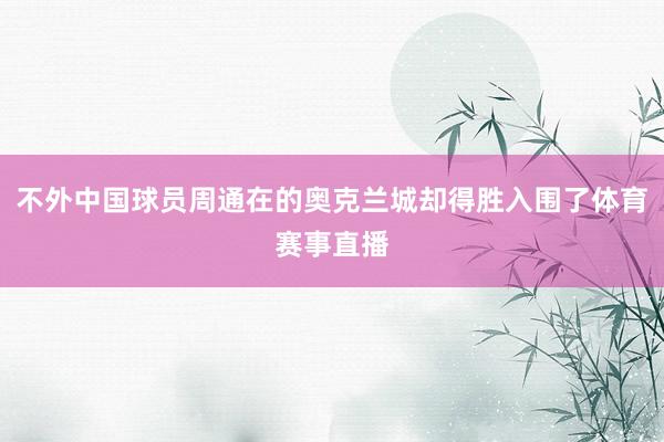 不外中国球员周通在的奥克兰城却得胜入围了体育赛事直播