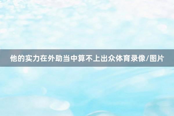 他的实力在外助当中算不上出众体育录像/图片