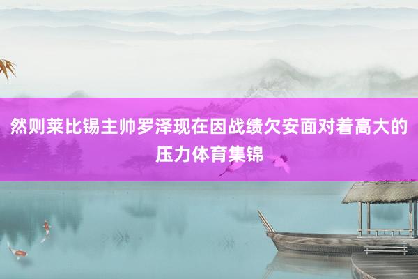 然则莱比锡主帅罗泽现在因战绩欠安面对着高大的压力体育集锦
