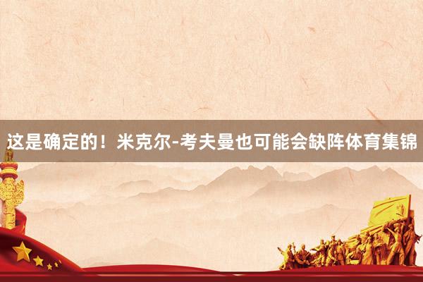 这是确定的！米克尔-考夫曼也可能会缺阵体育集锦