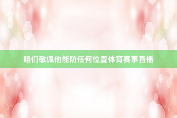 咱们敬佩他能防任何位置体育赛事直播