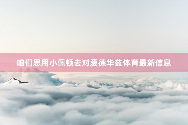 咱们思用小佩顿去对爱德华兹体育最新信息
