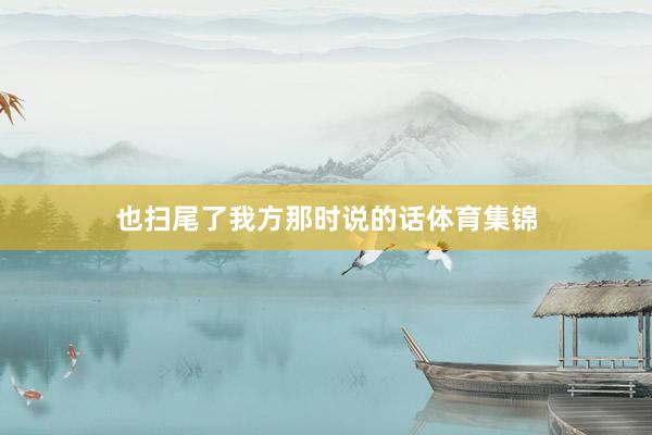 也扫尾了我方那时说的话体育集锦