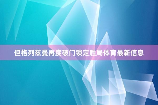 但格列兹曼再度破门锁定胜局体育最新信息