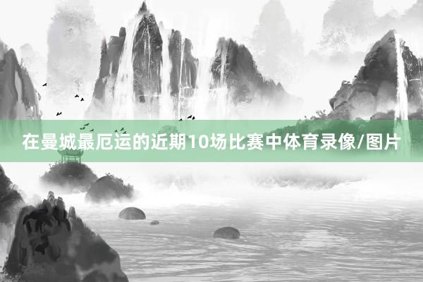 在曼城最厄运的近期10场比赛中体育录像/图片