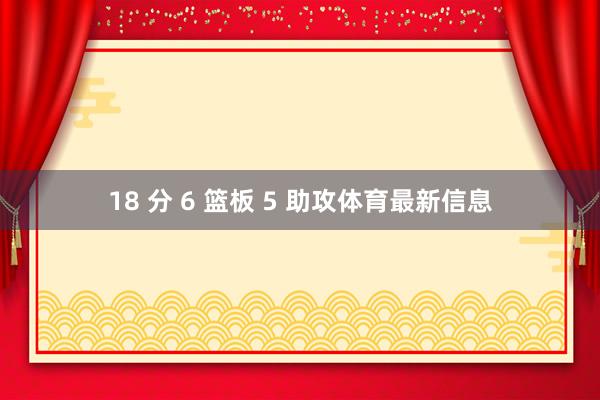 18 分 6 篮板 5 助攻体育最新信息