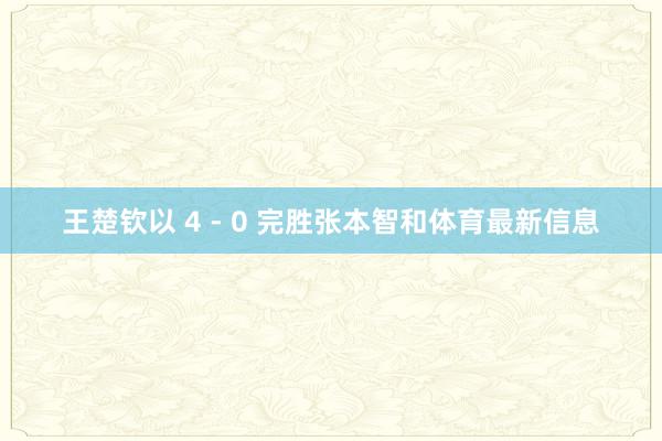 王楚钦以 4 - 0 完胜张本智和体育最新信息