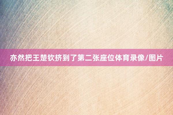 亦然把王楚钦挤到了第二张座位体育录像/图片
