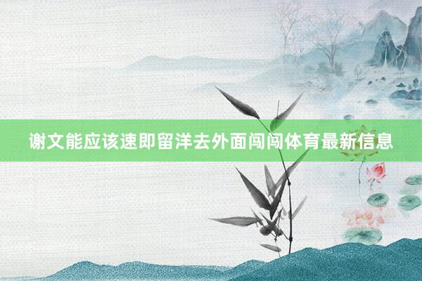 谢文能应该速即留洋去外面闯闯体育最新信息