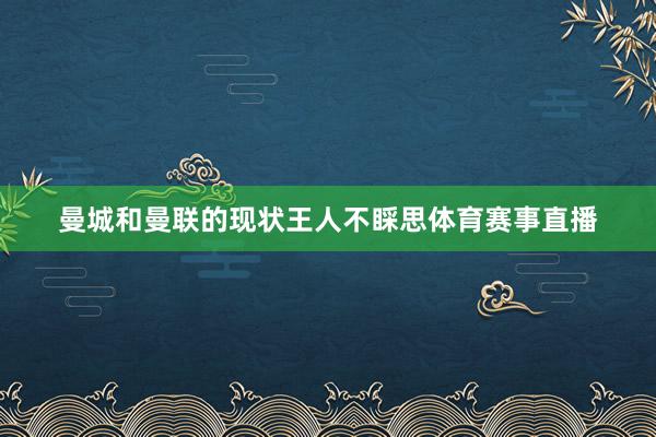 曼城和曼联的现状王人不睬思体育赛事直播