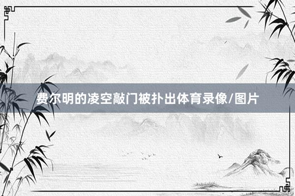 费尔明的凌空敲门被扑出体育录像/图片