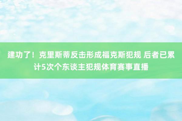 建功了！克里斯蒂反击形成福克斯犯规 后者已累计5次个东谈主犯规体育赛事直播