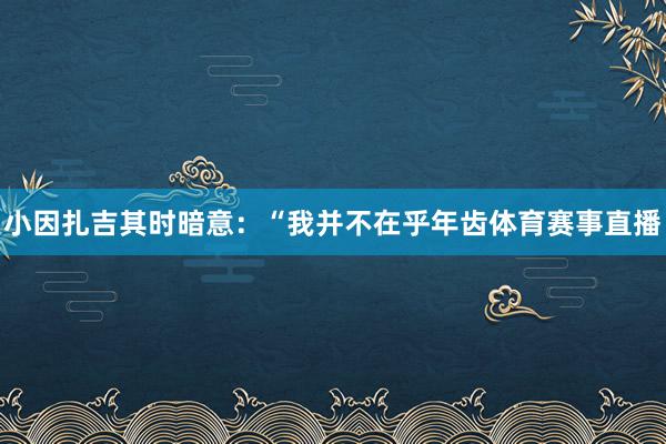 小因扎吉其时暗意：“我并不在乎年齿体育赛事直播