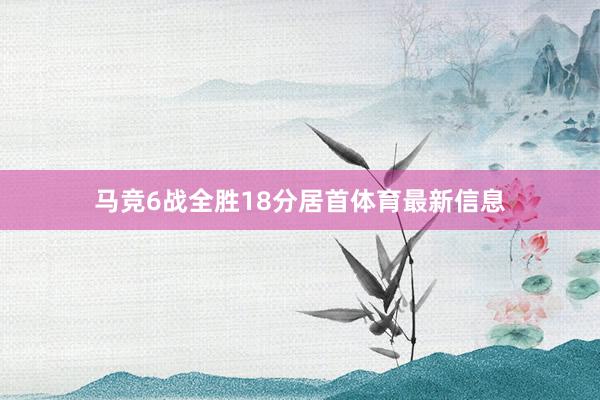 马竞6战全胜18分居首体育最新信息